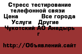 Стресс-тестирование телефонной связи › Цена ­ 1 000 - Все города Услуги » Другие   . Чукотский АО,Анадырь г.